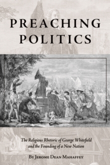 Preaching Politics : The Religious Rhetoric of George Whitefield and the Founding of a New Nation, Hardback Book Preaching Politics : The Religious Rhetoric of George Whitefield and the Founding of a New Nation, Hardback Book