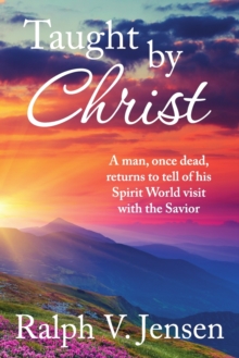 Taught by Christ : A Man, Once Dead, Returns to Tell of His Spirit World Visit with the Savior