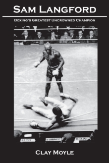 Sam Langford : Boxing's Greatest Uncrowned Champion