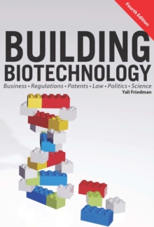 Building Biotechnology : Biotechnology Business, Regulations, Patents, Law, Policy and Science