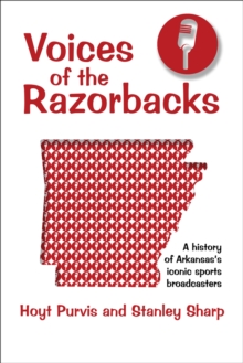 Voices of the Razorbacks : A History of Arkansas's Iconic Sports Broadcasters