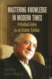 Mastering Knowledge in Modern Times : Fethullah Gulen as an Islamic Scholar, Paperback / softback Book Mastering Knowledge in Modern Times : Fethullah Gulen as an Islamic Scholar, Paperback / softback Book