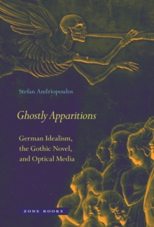 Ghostly Apparitions : German Idealism, the Gothic Novel, and Optical Media