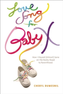 Love Song For Baby X : How I Stayed (Almost) Sane on the Rocky Road to Parenthood