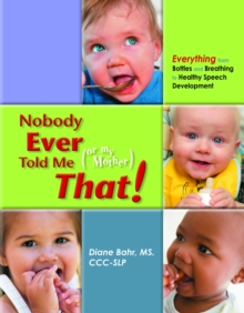 Nobody Ever Told Me (Or My Mother) That! : Everything From Bottles And Breathing To Healthy Speech Development