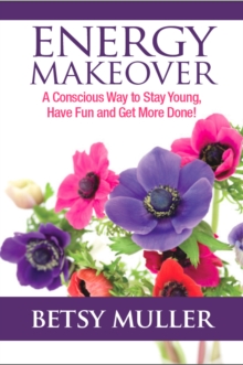 Energy Makeover : A Conscious Way to Stay Young, Have Fun and Get More Done!