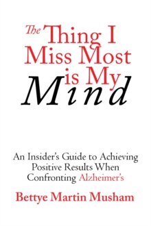 The Thing I Miss Most is My Mind : An Insider's Guide to Achieving Positive Results When Confronting Alzheimer's