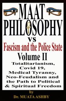 Maat Philosophy Versus Fascism and the Police State  Volume II : Totalitarianism, Great Reset, Covid 19, Medical Tyranny,  Neo-Feudalism  and  the Path to  Political &  Spiritual Freedom