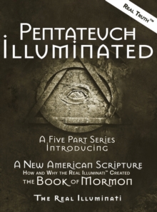 Pentateuch Illuminated : A Five Part Series Introducing A New American Scripture-How and Why the Real Illuminati(TM) Created The Book of Mormon