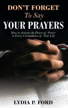 Don't Forget To Say Your Prayers : How to Activate the Power of Prayer in Every Circumstance of Your Life