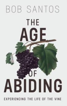 The Age of Abiding : Experiencing the Life of the Vine