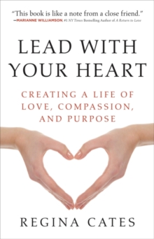 Lead With Your Heart : Creating a Life of Love, Compassion, and Purpose