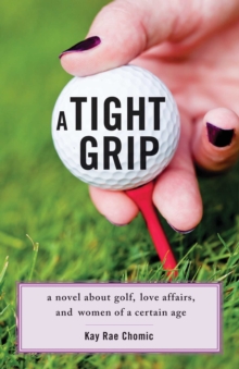 A Tight Grip : A Novel about Golf, Love Affairs, and Women of a Certain Age