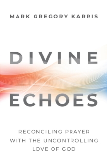 Divine Echoes : Reconciling Prayer With the Uncontrolling Love of God