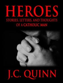 Heroes: Stories, Letters And Thoughts Of A Catholic Man