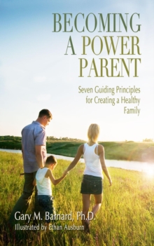 Becoming A Power Parent: Seven Guiding Principles For Creating A Healthy Family