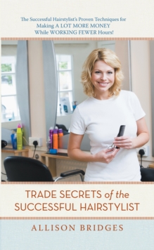 Trade Secrets of the Successful Hairstylist : The Successful Hairstylist'S Proven Techniques for Making a Lot More Money While Working Fewer Hours