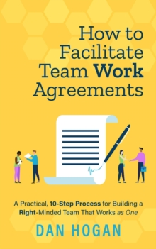 How to Facilitate Team Work Agreements: A Practical, 10-Step Process for Building a Right-Minded Team That Works as One