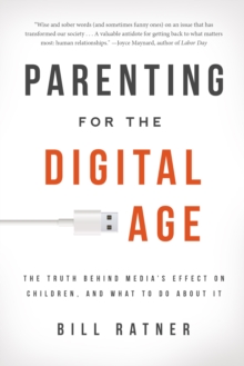 Parenting for the Digital Age : The Truth Behind Media's Effect on Children and What to Do About It