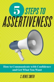 5 Steps to Assertiveness : How to Communicate with Confidence and Get What You Want