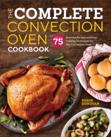 The Complete Convection Oven Cookbook : 75 Essential Recipes and Easy Cooking Techniques for Any Convection Oven