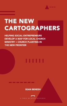 New Cartographers: Helping Social Entrepreneurs Develop A New Map For Church Planting + Local Church Ministry In The New Frontier