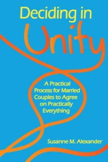 Deciding in Unity : A Practical Process for Married Couples to Agree on Practically Everything