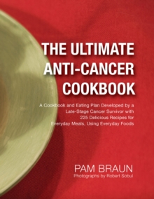 The Ultimate Anti-Cancer Cookbook : A Cookbook and Eating Plan Developed by a Late-Stage Cancer Survivor with 225 Delicious Recipes for Everyday Meals, Using Everyday Foods