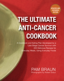 The Ultimate Anti-Cancer Cookbook : A Cookbook and Eating Plan Developed by a Late-Stage Cancer Survivor with 225 Delicious Recipes for Everyday Meals, Using Everyday Foods