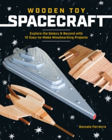 Wooden Toy Spacecraft : Explore the Galaxy & Beyond with 13 Easy-to-Make Woodworking Projects