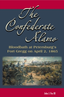 The Confederate Alamo : Bloodbath at Petersburg's Fort Gregg on April 2, 1865