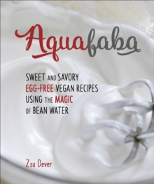 Aquafaba : Sweet and Savory Egg-Free Vegan Recipes Using the Magic of Bean Water