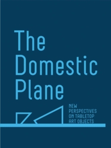 The Domestic Plane: New Perspectives on Tabletop Art Objects, Hardback Book The Domestic Plane: New Perspectives on Tabletop Art Objects, Hardback Book