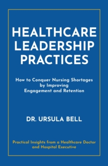 Healthcare Leadership Practices : How to Conquer Nursing Shortages  by Improving  Engagement and Retention