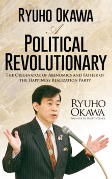 Ryuho Okawa: A Political Revolutionary : The Originator of Abenomics and Father of the Happiness Realization Party