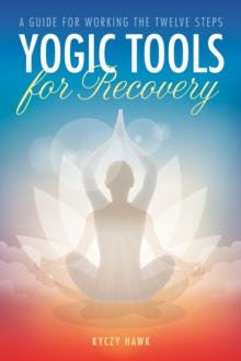 Yogic Tools for Recovery : A Guide for Working the Twelve Steps