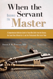 When the Servant Becomes the Master : A Comprehensive Addiction Guide for Those Who Suffer from the Disease, the Loved Ones Affected by it, and the Professionals Who Assist Them