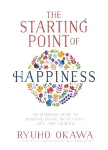 The Starting Point of Happiness : An Inspiring Guide to Positive Living with Faith, Love, and Courage