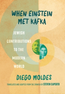 When Einstein Met Kafka : Jewish Contributions to the Modern World
