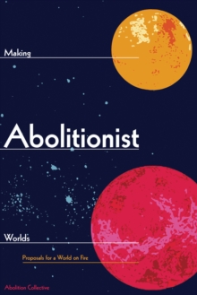 Making Abolitionist Worlds : Proposals for a World on Fire