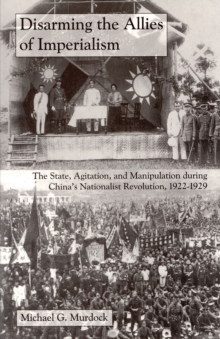 Disarming the Allies of Imperialism : The State, Agitation, and Manipulation during China's Nationalist Revolution, 1922-1929