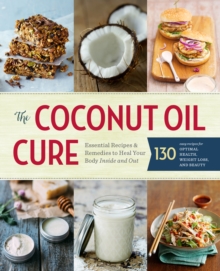 The Coconut Oil Cure : Essential Recipes and Remedies to Heal Your Body Inside and Out