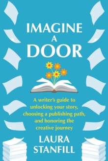 Imagine a Door : A Writer's Guide to Unlocking Your Story, Choosing a Publishing Path, and Honoring the Creative Journey