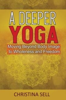 A Deeper Yoga : Moving Beyond Body Image to Wholeness and Freedom