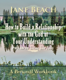 How to Build a Relationship with the God of Your Understanding: Part Three Living Life Fully