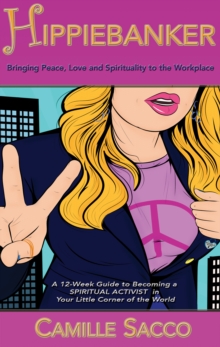 Hippiebanker: Bringing Peace Love and Spirituality to the Workplace, A 12-Week Guide to Becoming a Spiritual Activist in Your Little Corner of the World