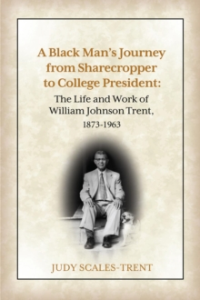 A Black Man's Journey from Sharecropper to College President : The Life and Work of William Johnson Trent, 1873-1963