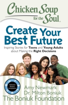 Chicken Soup for the Soul: Create Your Best Future : Inspiring Stories for Teens and Young Adults about Making the Right Decisions