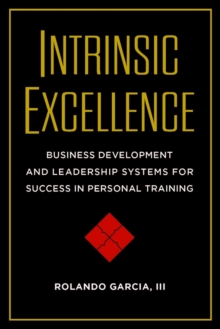 Intrinsic Excellence : Business Development and Leadership Systems for Success in Personal Training, Paperback / softback Book Intrinsic Excellence : Business Development and Leadership Systems for Success in Personal Training, Paperback / softback Book