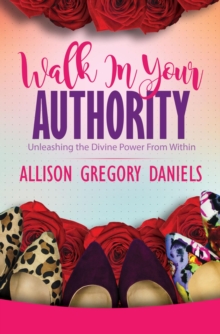 Walk in Your Authority : Unleashing the Divine Power From Within